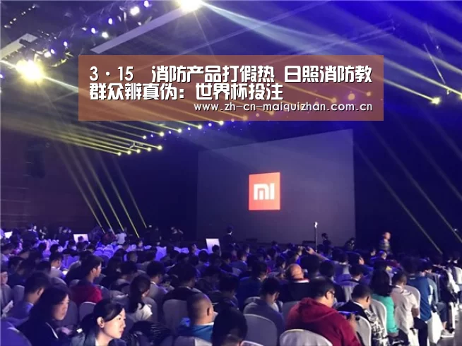 3·15消防产品打假热 日照消防教群众辨真伪:世界杯投注(图1) 世界杯买球网站